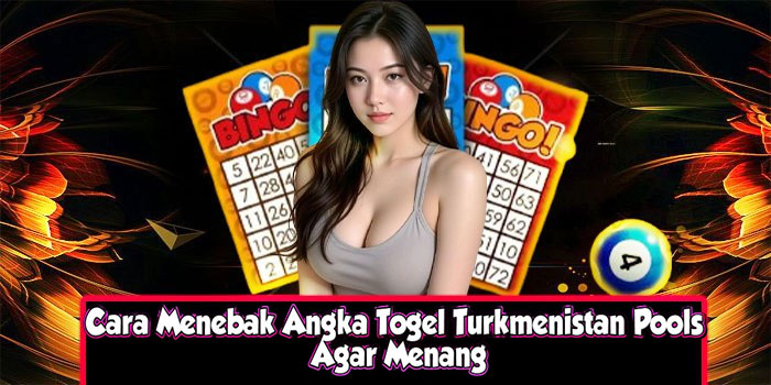 Cara Menebak Angka Togel Turkmenistan Pools Agar Menang